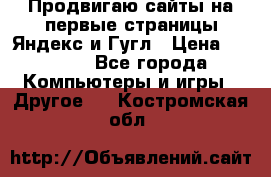 Продвигаю сайты на первые страницы Яндекс и Гугл › Цена ­ 8 000 - Все города Компьютеры и игры » Другое   . Костромская обл.